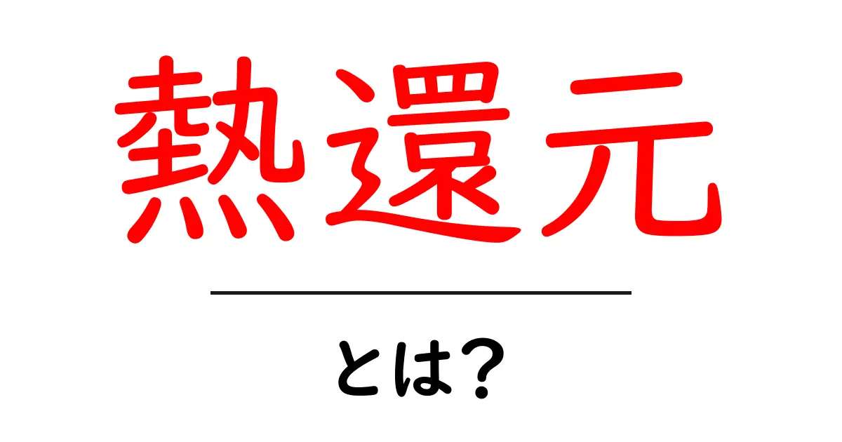 熱還元とは？初心者でもすぐわかる仕組みと身近な例を徹底解説共起語・同意語・対義語も併せて解説！