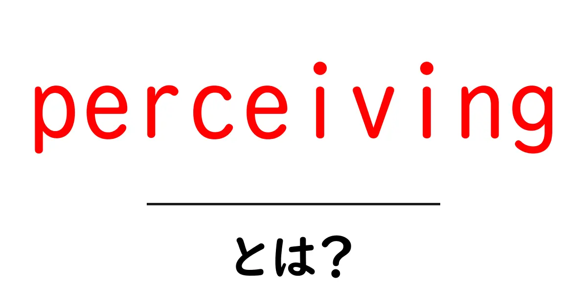 perceivingとは?初心者向けに意味と使い方を詳しく解説共起語・同意語・対義語も併せて解説!