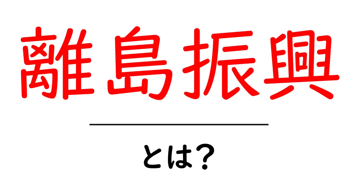 離島振興とは？初心者にもわかる基本と地域を育てる仕組み共起語・同意語・対義語も併せて解説！