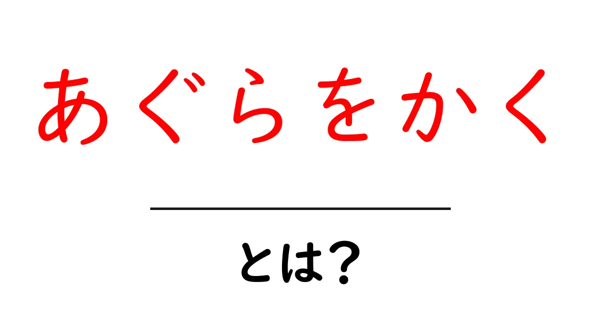 あぐらをかく・とは？初心者にも分かる座り方の基本と注意点共起語・同意語・対義語も併せて解説！