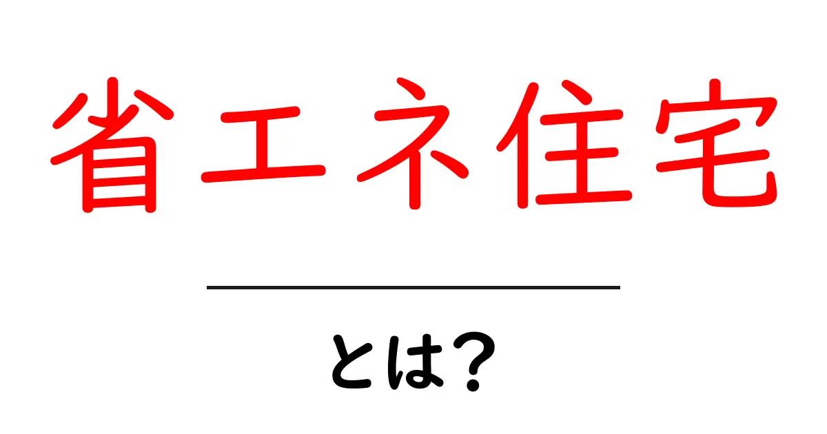 省エネ住宅とは？初心者にも分かる基本とメリット・デメリットを徹底解説共起語・同意語・対義語も併せて解説！