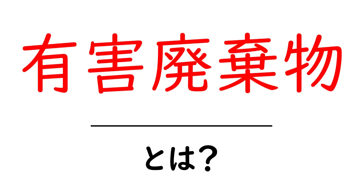 有害廃棄物とは？初心者にもわかる基礎解説と正しい捨て方共起語・同意語・対義語も併せて解説！