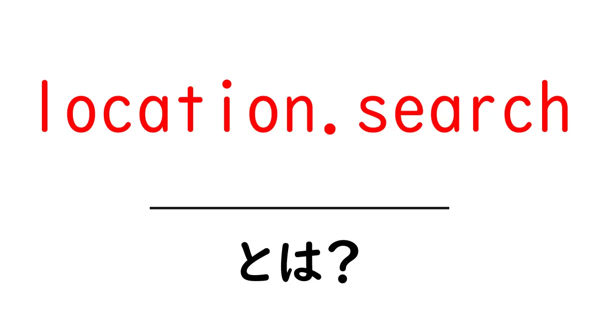 location.searchとは？初心者が今すぐ使いこなせる基本と実践ガイド共起語・同意語・対義語も併せて解説！