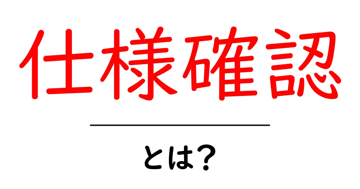 仕様確認・とは？初心者でも分かる基礎と実務での使い方共起語・同意語・対義語も併せて解説！