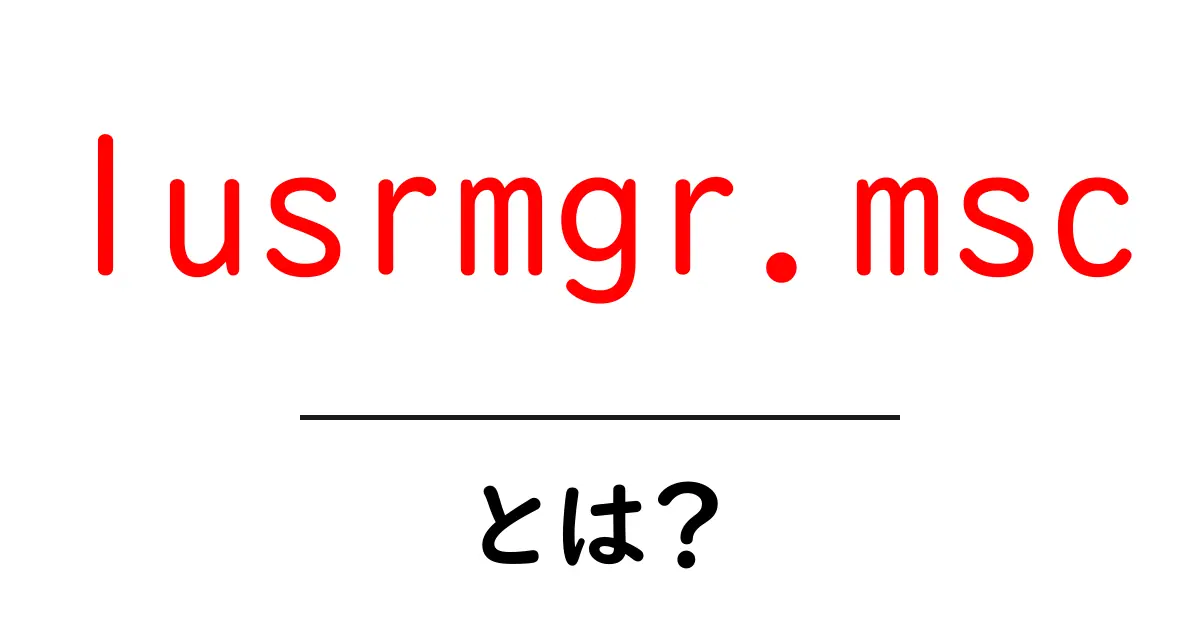 lusrmgr.mscとは？Windowsのローカルユーザーとグループを簡単に管理する方法共起語・同意語・対義語も併せて解説！