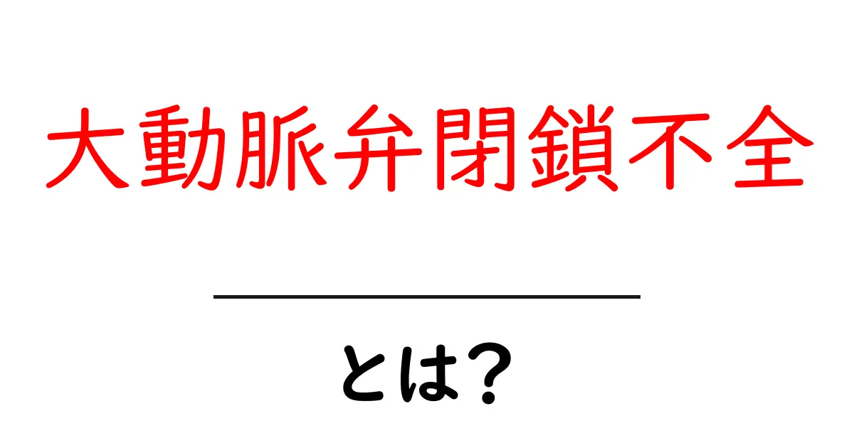 大動脈弁閉鎖不全とは？原因・症状・治療を中学生でもわかる解説共起語・同意語・対義語も併せて解説！