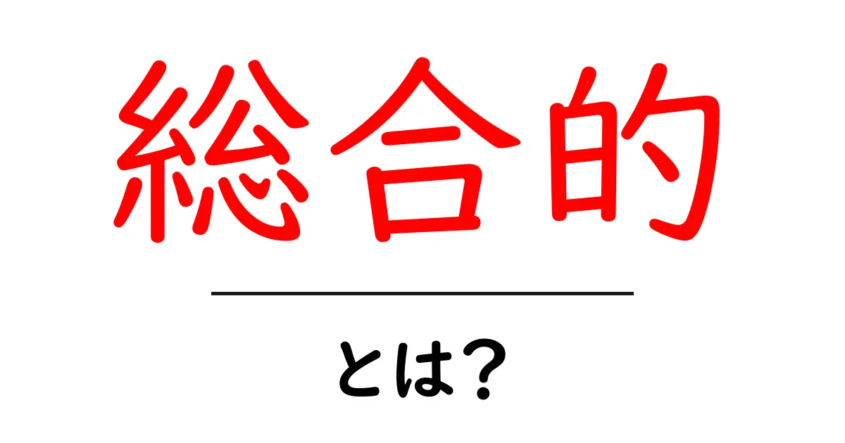 総合的・とは？初心者にもわかる意味と使い方ガイド共起語・同意語・対義語も併せて解説！