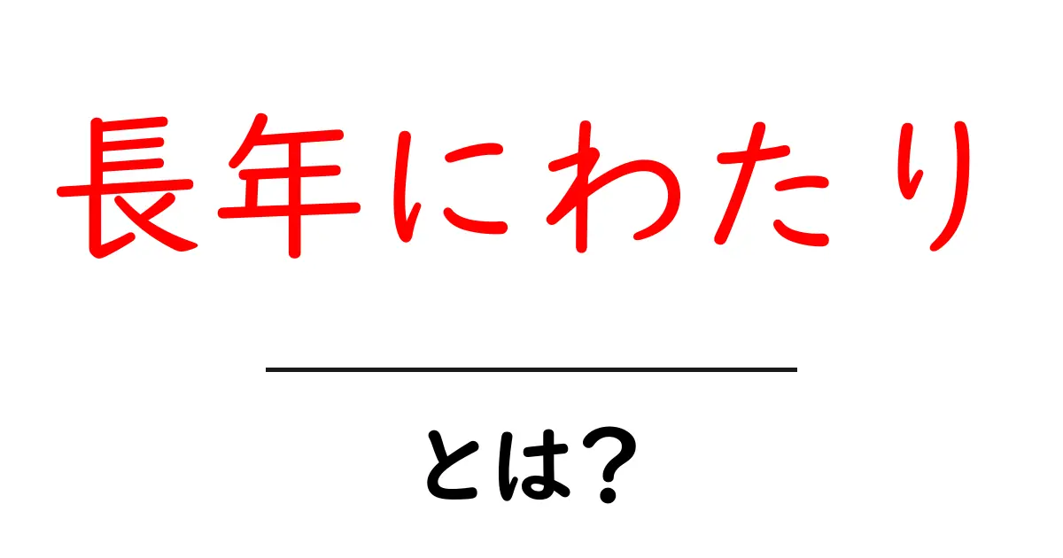 長年にわたり・とは？意味と使い方を徹底解説共起語・同意語・対義語も併せて解説！