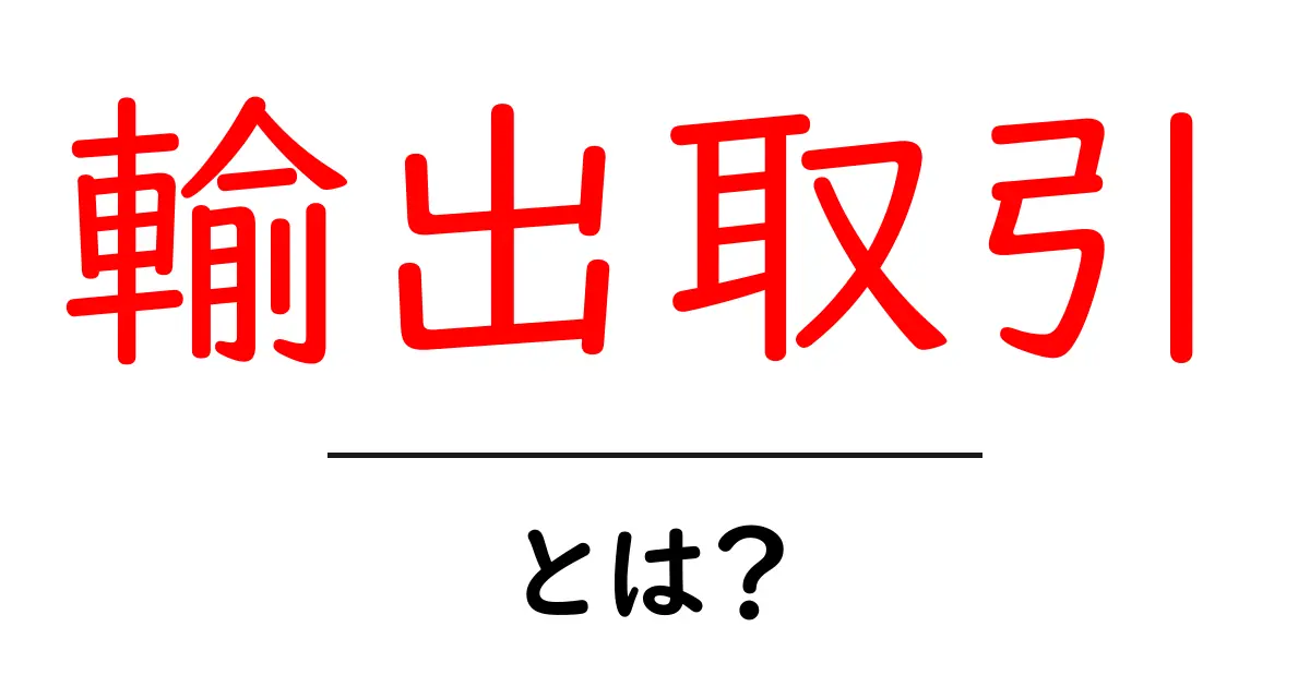 輸出取引・とは？初心者が知っておくべき基礎と実務のポイント共起語・同意語・対義語も併せて解説！
