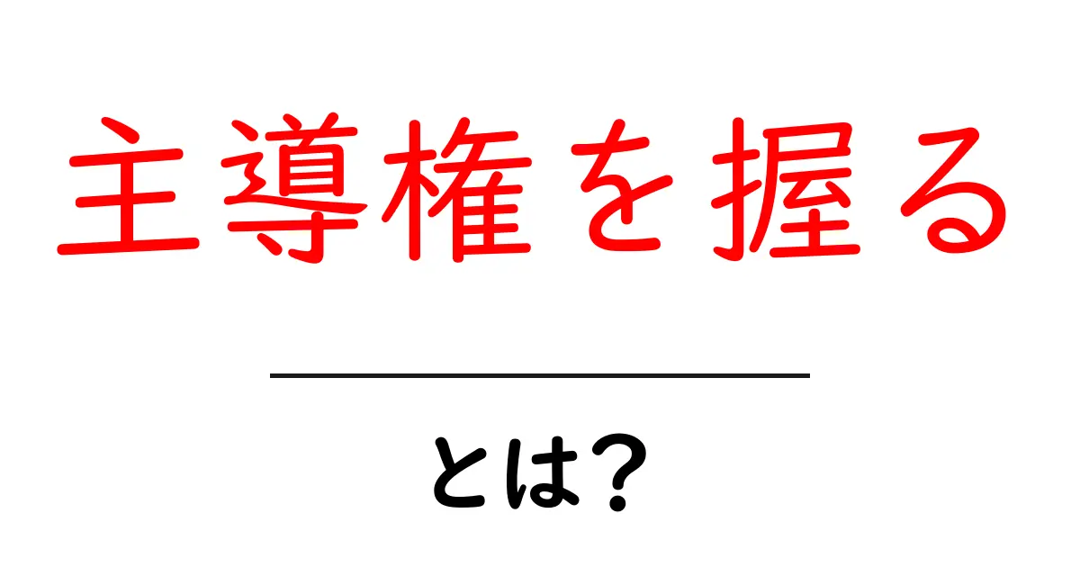 主導権を握るとは？初心者でも分かる使い方と実践テクニック共起語・同意語・対義語も併せて解説！
