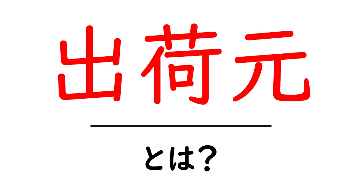 出荷元・とは?初心者が知っておくべき基本と実務ポイント共起語・同意語・対義語も併せて解説!