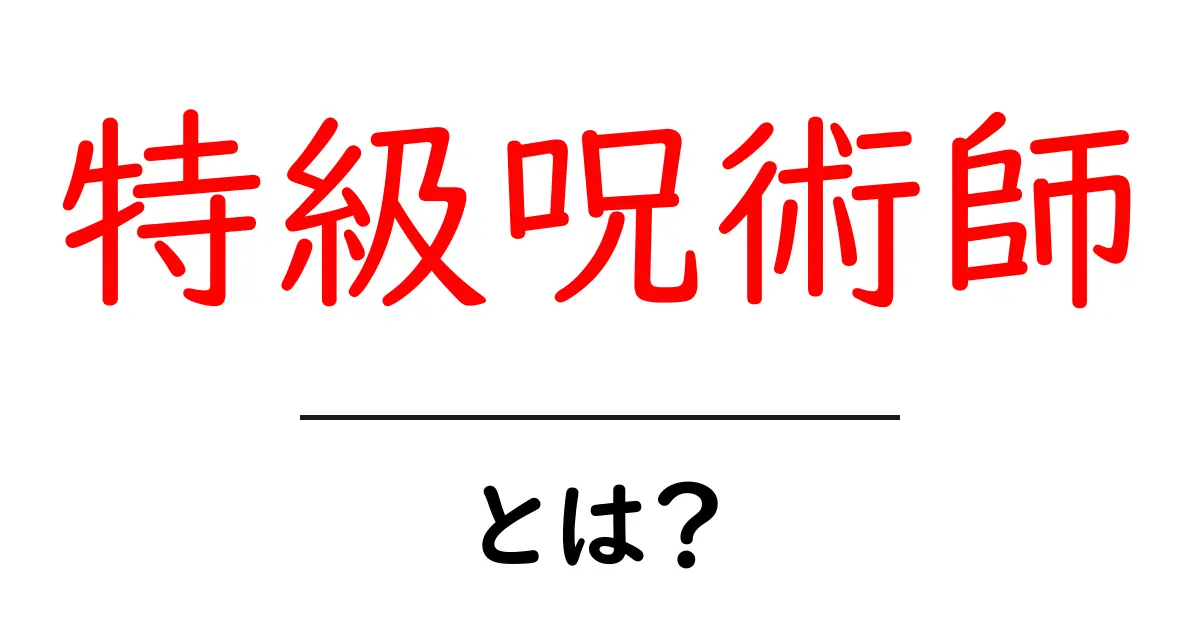 特級呪術師・とは？初心者にもわかる基本と関連用語の解説共起語・同意語・対義語も併せて解説！
