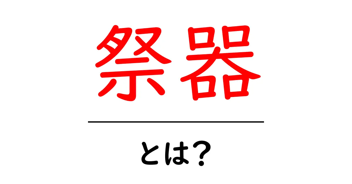 祭器・とは?初心者でも分かる意味と使い方ガイド共起語・同意語・対義語も併せて解説!