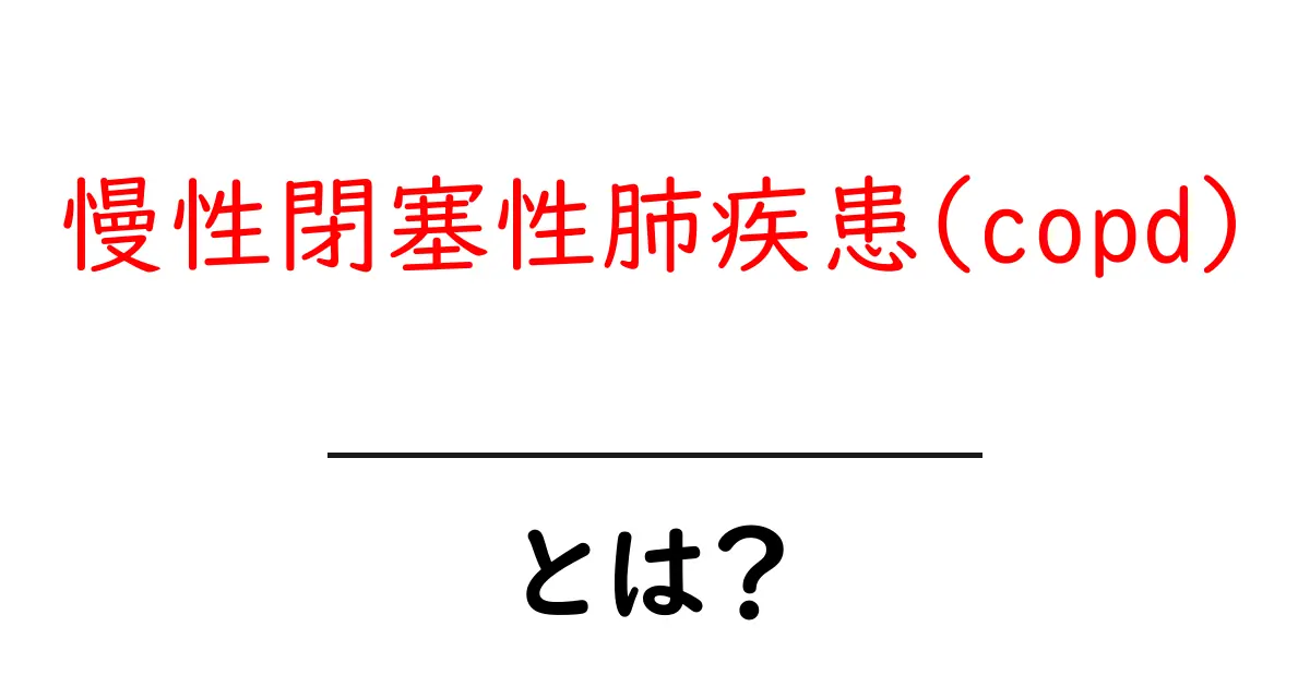 慢性閉塞性肺疾患(copd)とは？初心者にも分かる基礎解説とセルフチェック共起語・同意語・対義語も併せて解説！