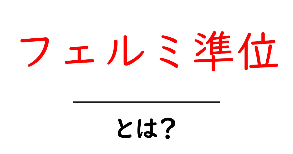 フェルミ準位・とは？初心者でも分かる基本解説共起語・同意語・対義語も併せて解説！