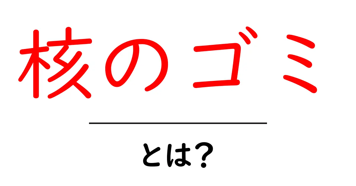 核のゴミ・とは？ 初心者にもわかる基礎解説とよくある疑問共起語・同意語・対義語も併せて解説！