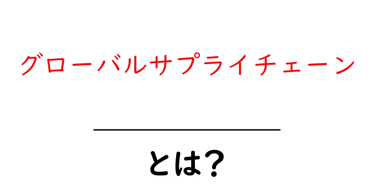 グローバルサプライチェーン・とは？世界を結ぶ仕組みをわかりやすく解説共起語・同意語・対義語も併せて解説！