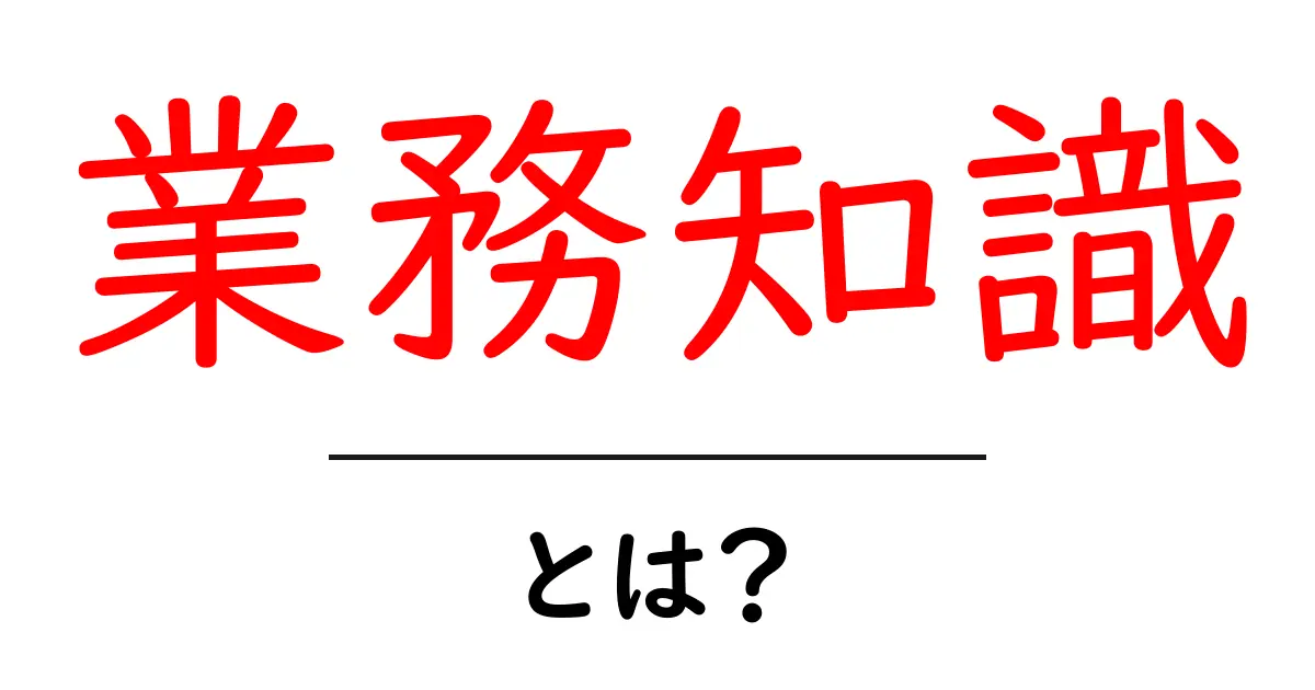 業務知識・とは？初心者が今すぐ身につける基本と活用法共起語・同意語・対義語も併せて解説！