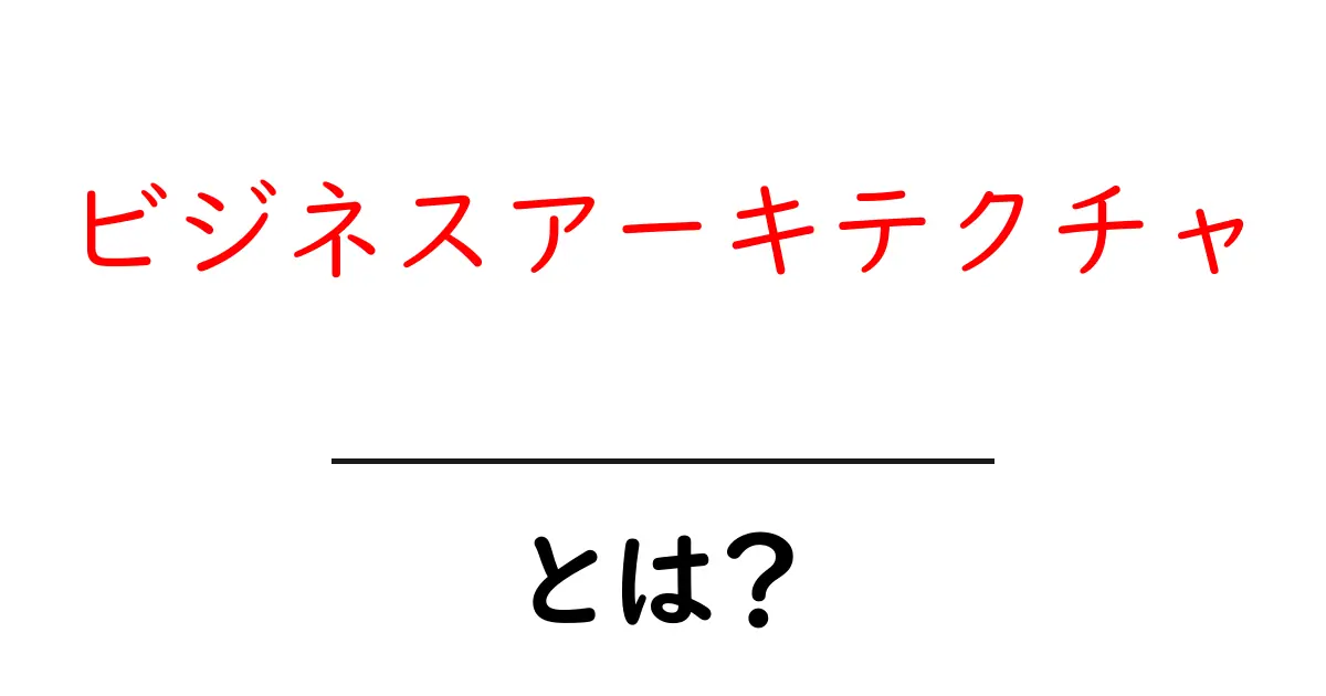 ビジネスアーキテクチャとは？初心者でもわかる基本と実例で学ぶ共起語・同意語・対義語も併せて解説！