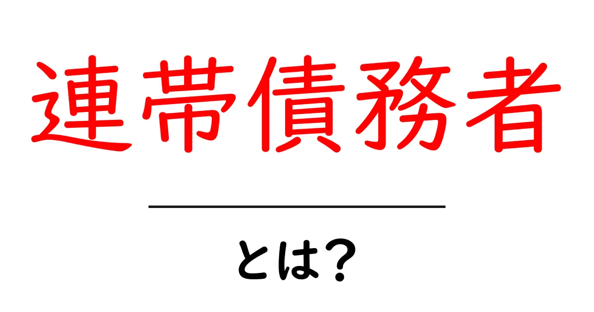 連帯債務者とは?初めての人にも分かる基本と実務ポイント共起語・同意語・対義語も併せて解説!