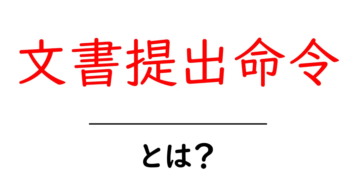 文書提出命令とは?初心者でもわかる基本と実務での使い方共起語・同意語・対義語も併せて解説!