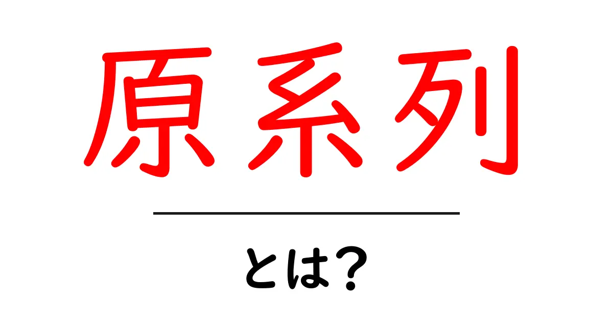 原系列・とは?初心者が押さえる基本と特徴をわかりやすく解説共起語・同意語・対義語も併せて解説!