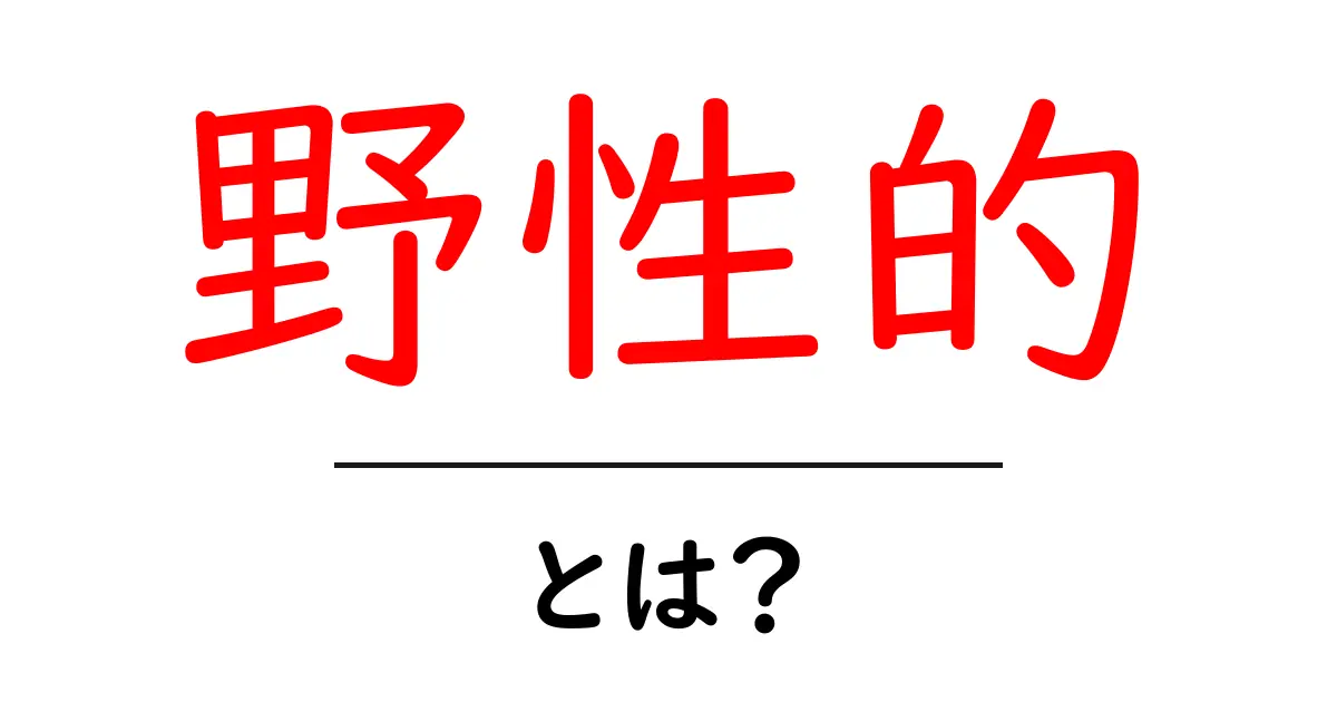 野性的とは？初心者でも分かる意味と使い方を徹底解説共起語・同意語・対義語も併せて解説！
