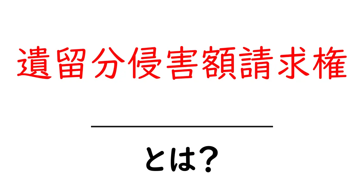 遺留分侵害額請求権・とは？初心者にも分かる解説と実例共起語・同意語・対義語も併せて解説！