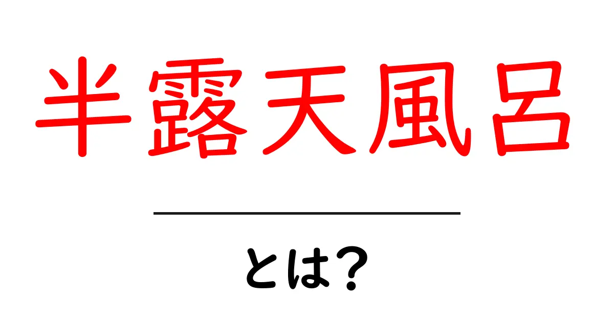 半露天風呂とは？初心者にもわかる基本と楽しみ方共起語・同意語・対義語も併せて解説！