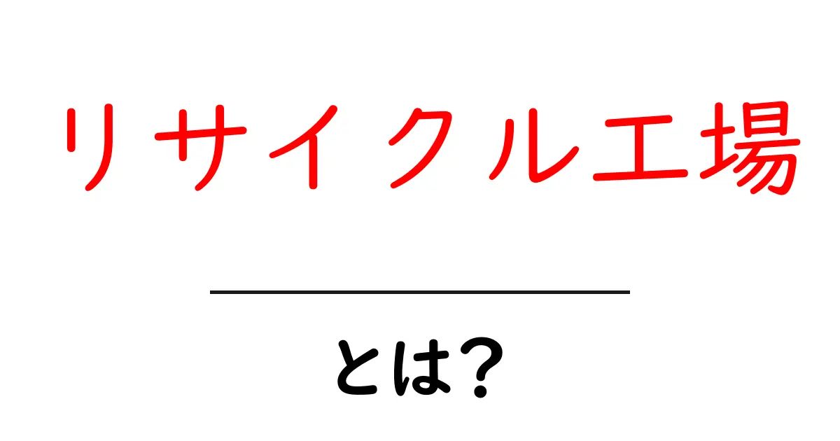 リサイクル工場・とは?初心者でも分かる仕組みと役割を徹底解説共起語・同意語・対義語も併せて解説!