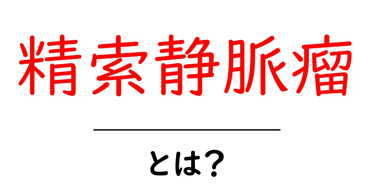 精索静脈瘤とは？原因・症状・治療をわかりやすく解説共起語・同意語・対義語も併せて解説！