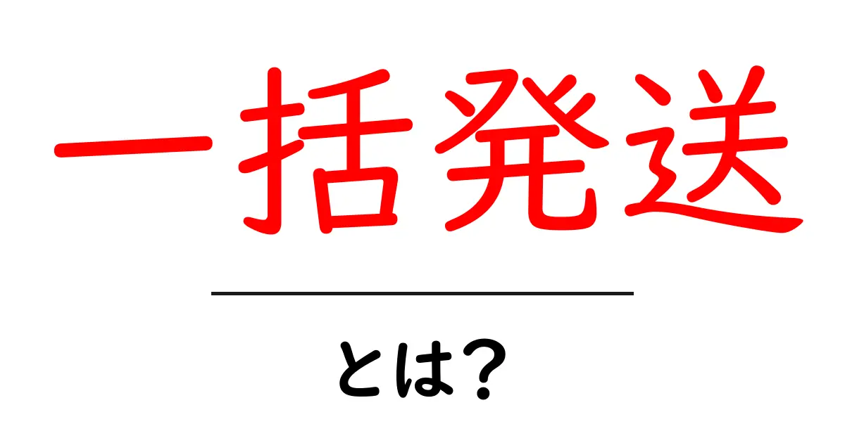 一括発送とは？初心者にもわかる仕組みとメリット・デメリットを徹底解説共起語・同意語・対義語も併せて解説！
