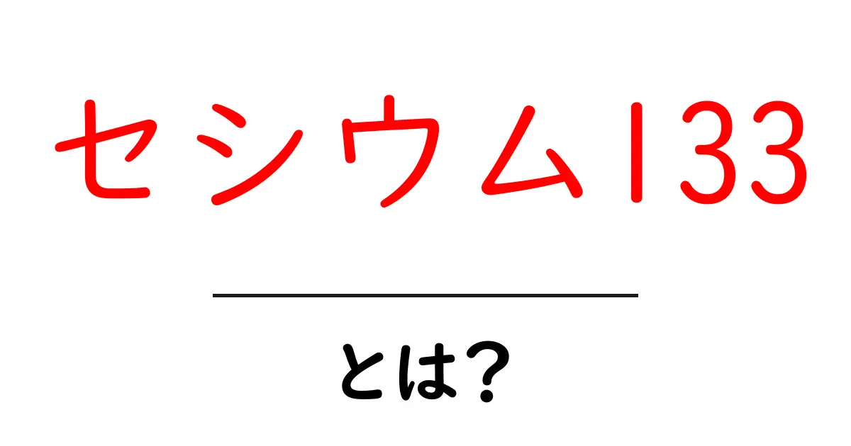 セシウム133とは？初心者向けに解く基礎と日常での関連共起語・同意語・対義語も併せて解説！