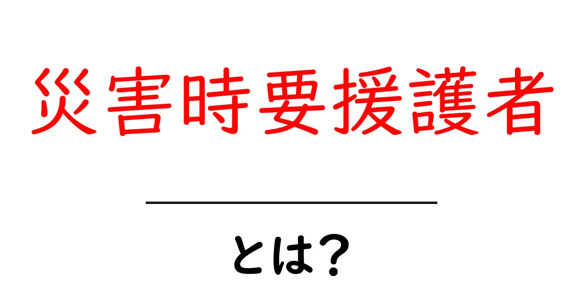 災害時要援護者とは？誰が対象で、どう備えるべきかをわかりやすく解説共起語・同意語・対義語も併せて解説！