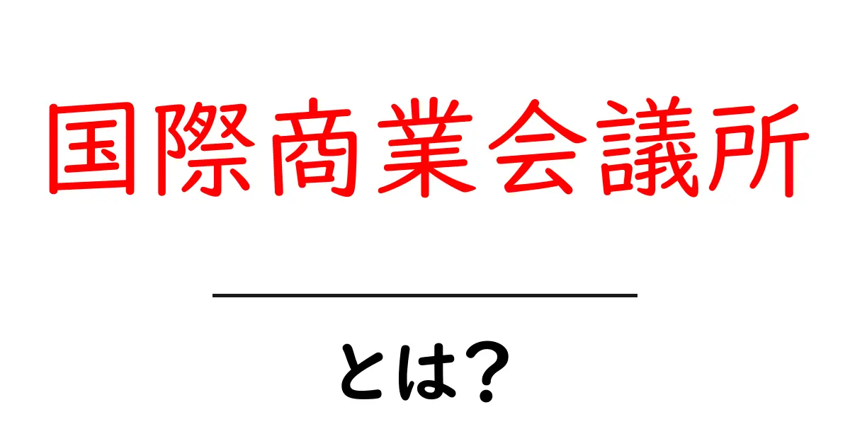 国際商業会議所とは？初心者にもわかる基本と役割を徹底解説共起語・同意語・対義語も併せて解説！