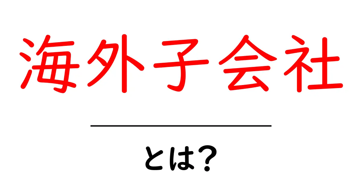 海外子会社・とは？初心者にもわかる基礎解説とポイント共起語・同意語・対義語も併せて解説！