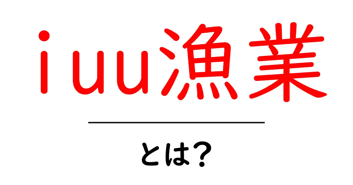 iuu漁業とは?今日から知っておくべき重要な問題と対策共起語・同意語・対義語も併せて解説!