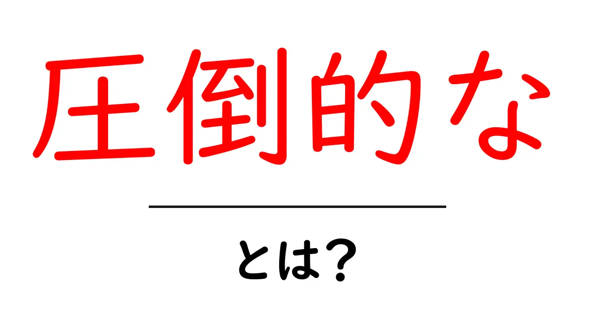 圧倒的な・とは？初心者でも分かる意味と使い方の完全ガイド共起語・同意語・対義語も併せて解説！