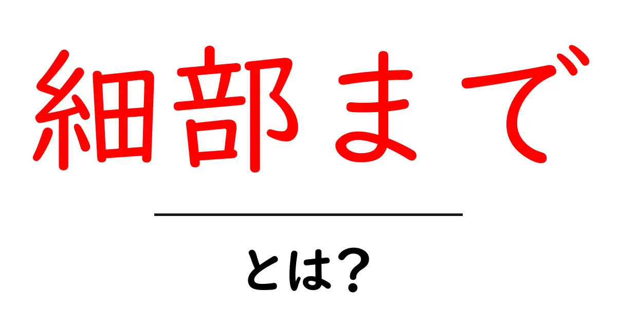 細部まで・とは?初心者が知っておくべき基本と活用法共起語・同意語・対義語も併せて解説!