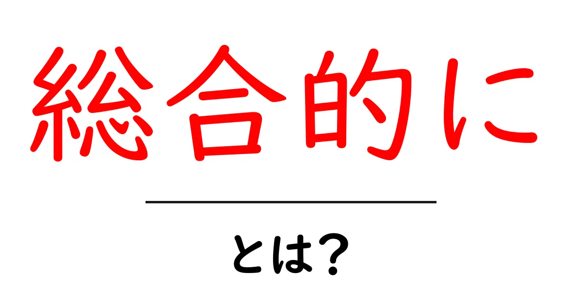 総合的に・とは？初心者にも分かる意味と使い方ガイド共起語・同意語・対義語も併せて解説！