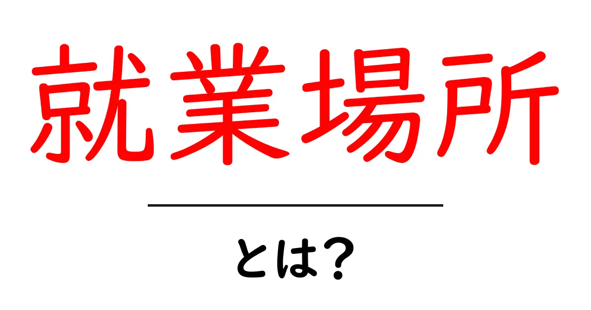 就業場所・とは?初心者にもわかる基本とポイント解説共起語・同意語・対義語も併せて解説!