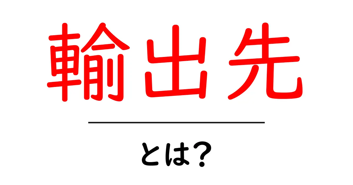 輸出先・とは？初心者でも理解できる基本ガイド共起語・同意語・対義語も併せて解説！