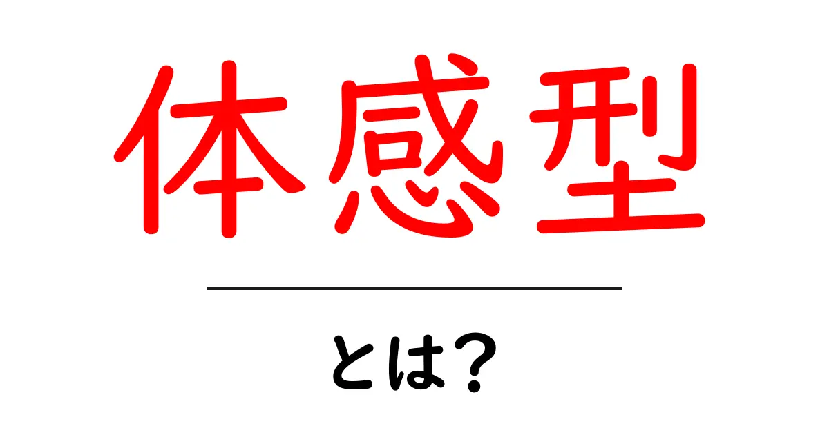 体感型・とは？初心者にも伝わるわかりやすい解説と活用のコツ共起語・同意語・対義語も併せて解説！