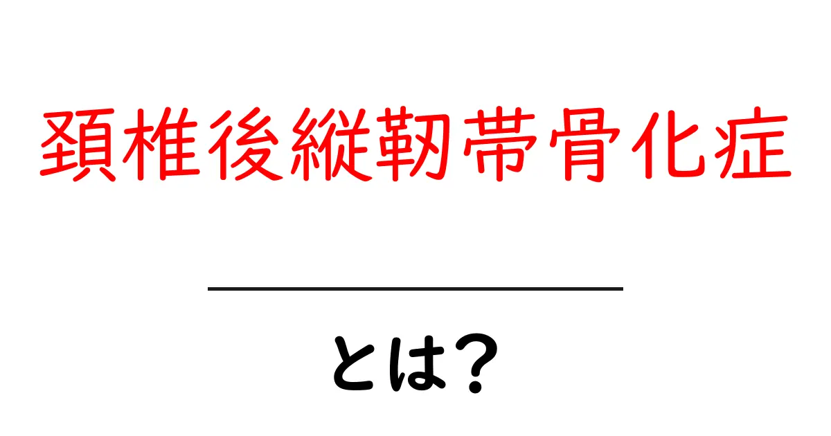 頚椎後縦靭帯骨化症とは？原因・症状・治療をわかりやすく解説共起語・同意語・対義語も併せて解説！