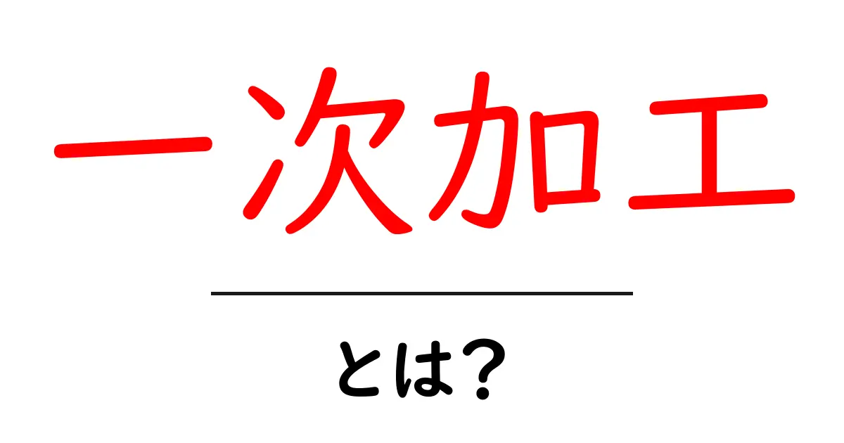 一次加工・とは？初心者にも分かる基礎と身近な例を徹底解説共起語・同意語・対義語も併せて解説！