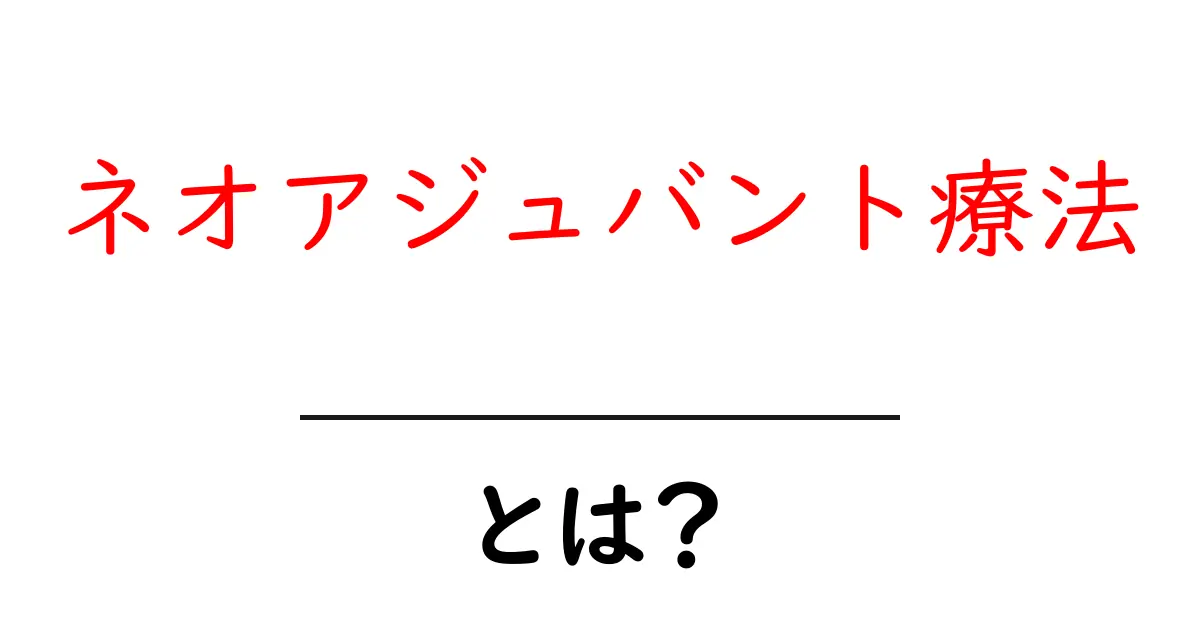 ネオアジュバンド療法とは? がん治療を前からサポートする選択肢をわかりやすく解説共起語・同意語・対義語も併せて解説!