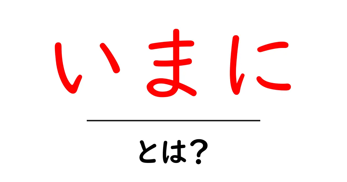 いまに・とは?初心者にも分かる意味と使い方を徹底解説共起語・同意語・対義語も併せて解説!