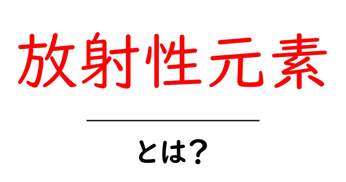 放射性元素・とは？初心者にもわかる解説共起語・同意語・対義語も併せて解説！