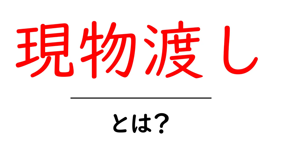 現物渡し・とは？初心者にも分かる基本と実例ガイド共起語・同意語・対義語も併せて解説！