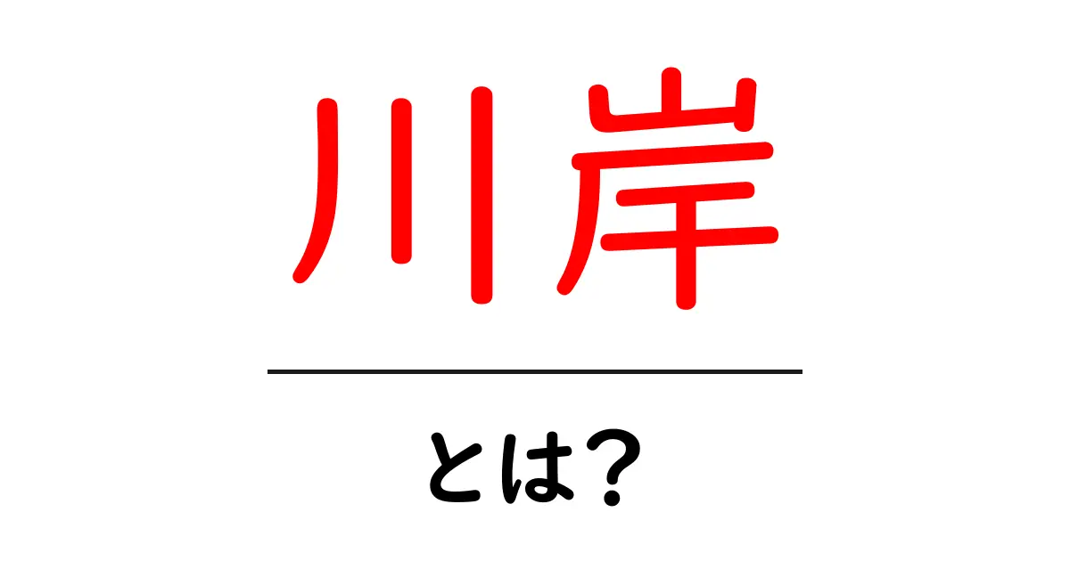 川岸とは？川辺の意味と使い方を初心者にも分かる解説共起語・同意語・対義語も併せて解説！